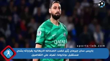 باريس سان جيرمان يُثير غضب الصحافة الإيطالية بقراراته بشأن مستقبل دوناروما، تعرف على التفاصيل